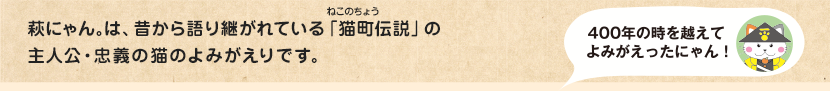 萩にゃん。は、昔から語り継がれている「猫町(ねこのちょう)伝説」の主人公・忠義の猫のよみがえりです。