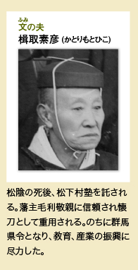 文（ふみ）の夫：楫取素彦 (かとりもとひこ)  ｜松陰の死後、松下村塾を託される。藩主毛利敬親に信頼され懐刀として重用される。のちに群馬県令となり、教育、産業の振興に尽力した。