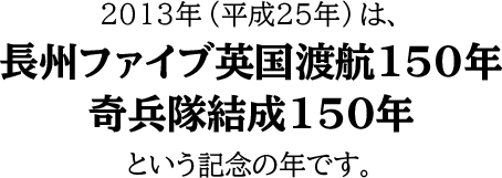 2013年（平成25年）は、
長州ファイブ英国渡航150年奇兵隊結成150年という記念の年です。